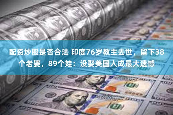 配资炒股是否合法 印度76岁教主去世，留下38个老婆，89个娃：没娶美国人成最大遗憾