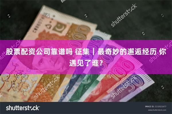 股票配资公司靠谱吗 征集｜最奇妙的邂逅经历 你遇见了谁？