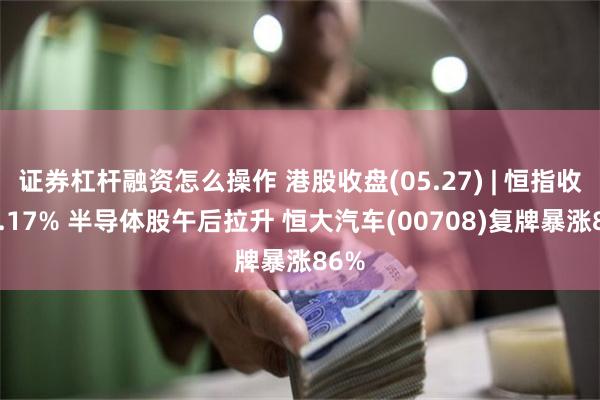 证券杠杆融资怎么操作 港股收盘(05.27) | 恒指收涨1.17% 半导体股午后拉升 恒大汽车(00708)复牌暴涨86%