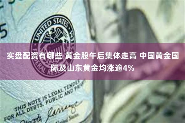 实盘配资有哪些 黄金股午后集体走高 中国黄金国际及山东黄金均涨逾4%