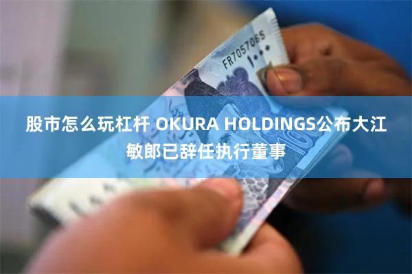 股市怎么玩杠杆 OKURA HOLDINGS公布大江敏郎已辞任执行董事