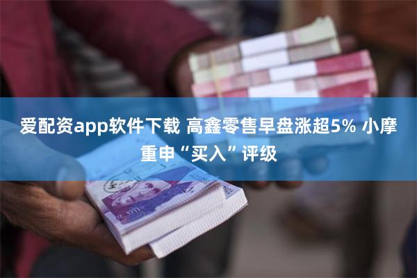 爱配资app软件下载 高鑫零售早盘涨超5% 小摩重申“买入”评级