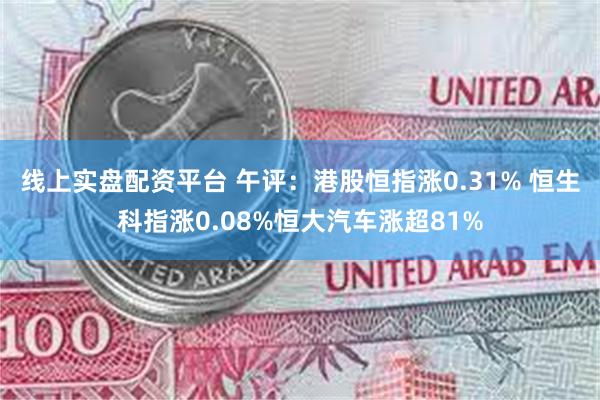 线上实盘配资平台 午评：港股恒指涨0.31% 恒生科指涨0.08%恒大汽车涨超81%