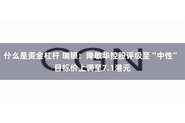 什么是资金杠杆 瑞银：降敏华控股评级至“中性” 目标价上调至7.1港元