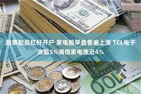 股票配资杠杆开户 家电股早盘普遍上涨 TCL电子涨超5%海信家电涨近4%