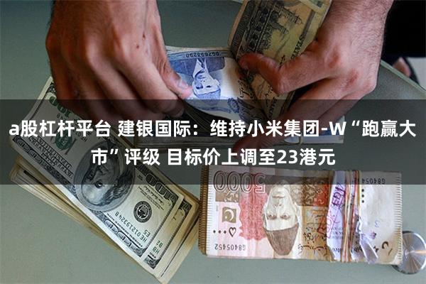 a股杠杆平台 建银国际：维持小米集团-W“跑赢大市”评级 目标价上调至23港元