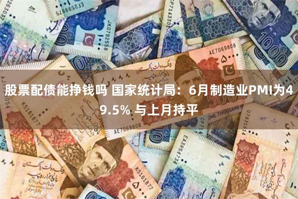 股票配债能挣钱吗 国家统计局：6月制造业PMI为49.5% 与上月持平