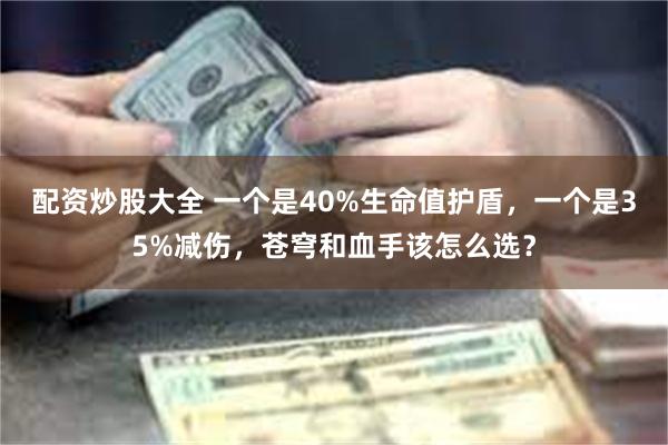 配资炒股大全 一个是40%生命值护盾，一个是35%减伤，苍穹和血手该怎么选？