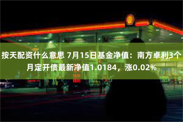 按天配资什么意思 7月15日基金净值：南方卓利3个月定开债最新净值1.0184，涨0.02%