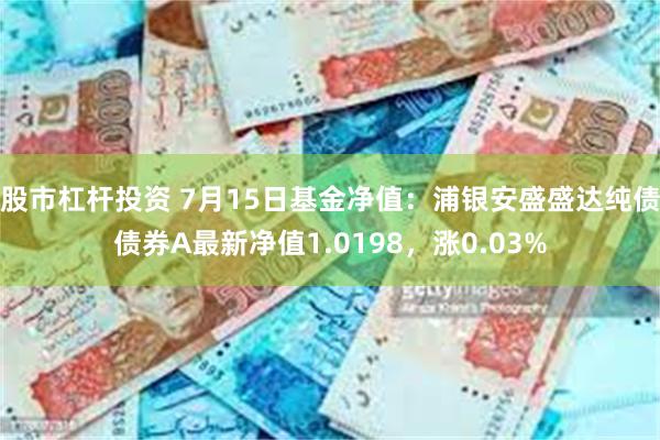 股市杠杆投资 7月15日基金净值：浦银安盛盛达纯债债券A最新净值1.0198，涨0.03%