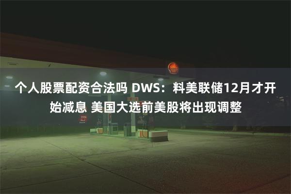 个人股票配资合法吗 DWS：料美联储12月才开始减息 美国大选前美股将出现调整