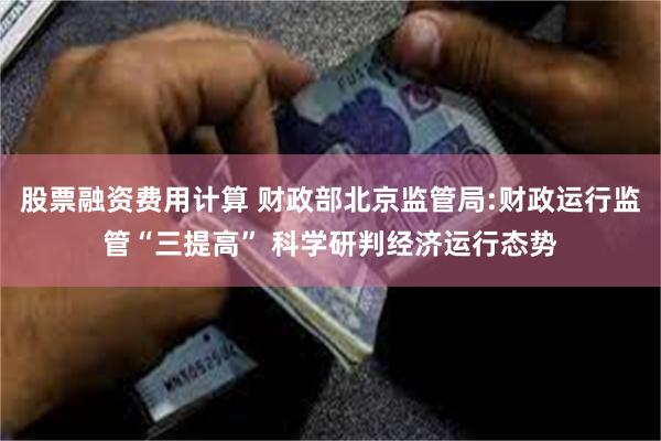 股票融资费用计算 财政部北京监管局:财政运行监管“三提高” 科学研判经济运行态势