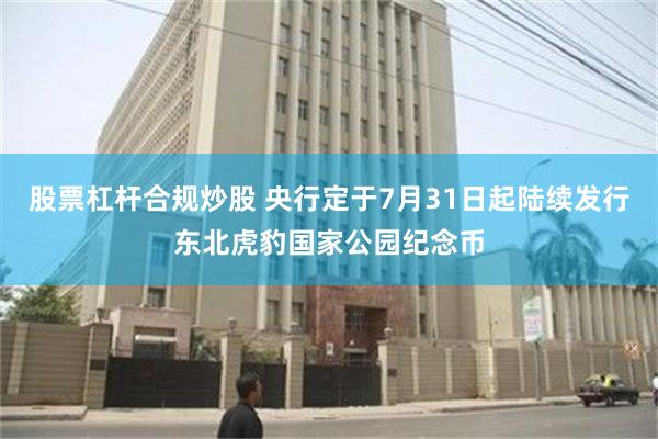 股票杠杆合规炒股 央行定于7月31日起陆续发行东北虎豹国家公园纪念币