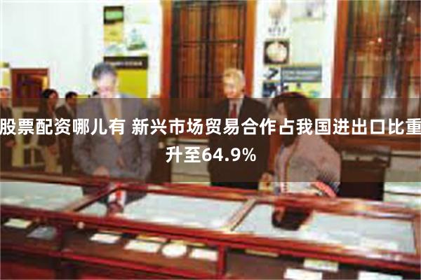 股票配资哪儿有 新兴市场贸易合作占我国进出口比重升至64.9%