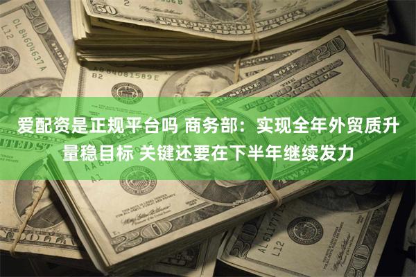 爱配资是正规平台吗 商务部：实现全年外贸质升量稳目标 关键还要在下半年继续发力