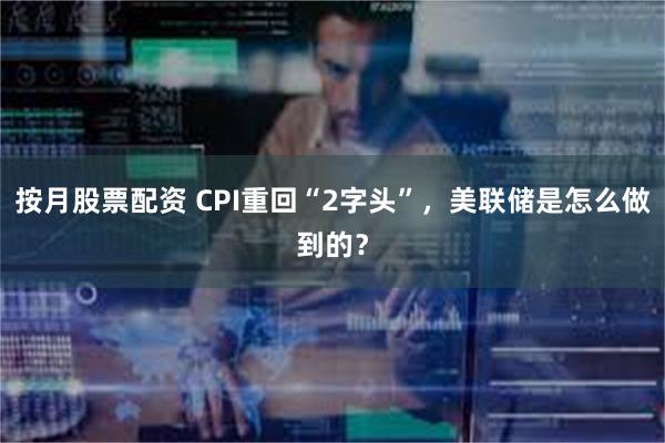 按月股票配资 CPI重回“2字头”，美联储是怎么做到的？