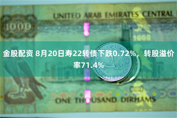 金股配资 8月20日寿22转债下跌0.72%，转股溢价率71.4%