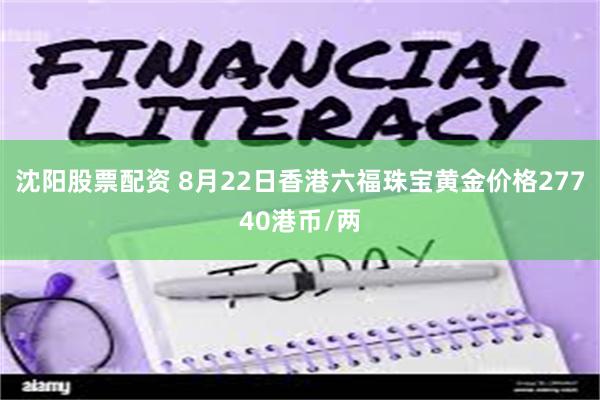 沈阳股票配资 8月22日香港六福珠宝黄金价格27740港币/两