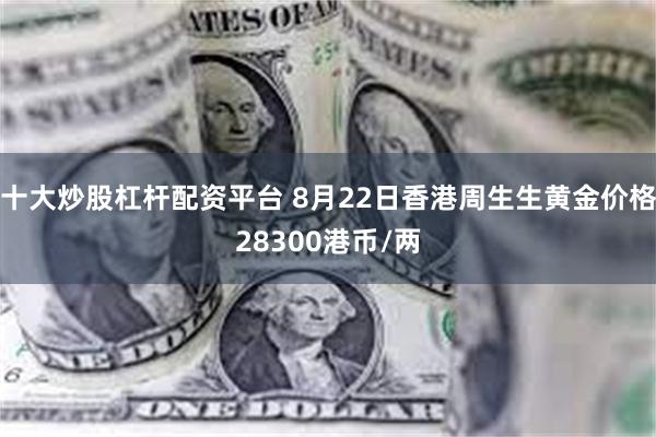 十大炒股杠杆配资平台 8月22日香港周生生黄金价格28300港币/两