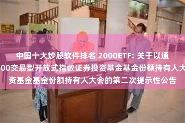 中国十大炒股软件排名 2000ETF: 关于以通讯方式召开国泰中证2000交易型开放式指数证券投资基金基金份额持有人大会的第二次提示性公告