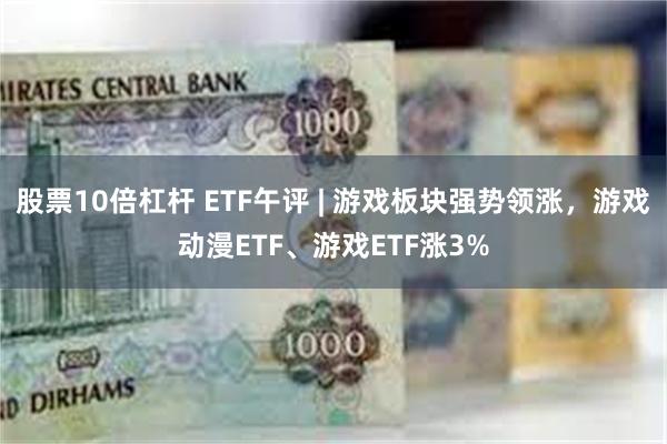 股票10倍杠杆 ETF午评 | 游戏板块强势领涨，游戏动漫ETF、游戏ETF涨3%