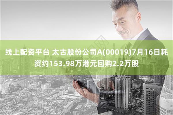 线上配资平台 太古股份公司A(00019)7月16日耗资约153.98万港元回购2.2万股