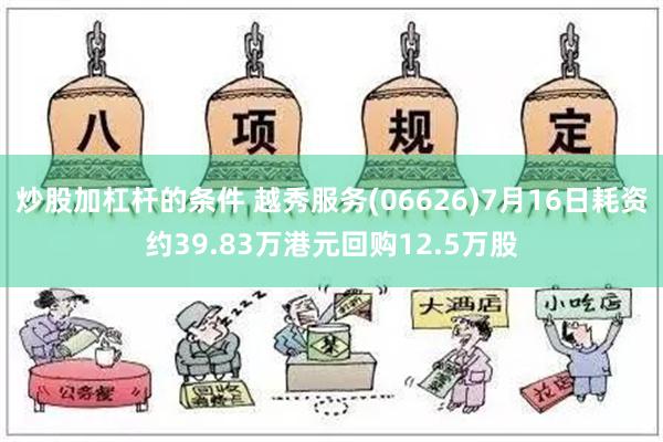 炒股加杠杆的条件 越秀服务(06626)7月16日耗资约39.83万港元回购12.5万股