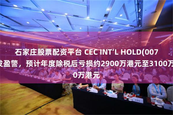 石家庄股票配资平台 CEC INT‘L HOLD(00759)发盈警，预计年度除税后亏损约2900万港元至3100万港元