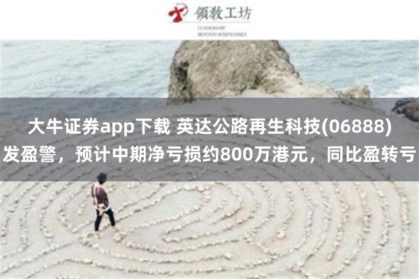 大牛证券app下载 英达公路再生科技(06888)发盈警，预计中期净亏损约800万港元，同比盈转亏