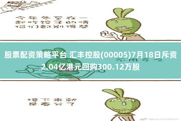 股票配资策略平台 汇丰控股(00005)7月18日斥资2.04亿港元回购300.12万股