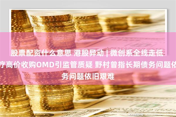 股票配资什么意思 港股异动 | 微创系全线走低 心脉医疗高价收购OMD引监管质疑 野村曾指长期债务问题依旧艰难