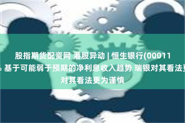 股指期货配资网 港股异动 | 恒生银行(00011)跌近3% 基于可能弱于预期的净利息收入趋势 瑞银对其看法更为谨慎