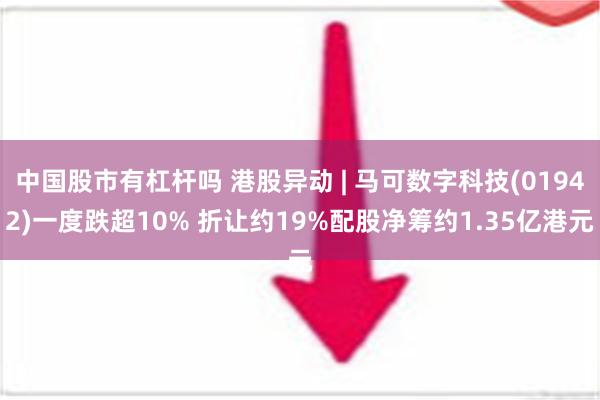 中国股市有杠杆吗 港股异动 | 马可数字科技(01942)一度跌超10% 折让约19%配股净筹约1.35亿港元