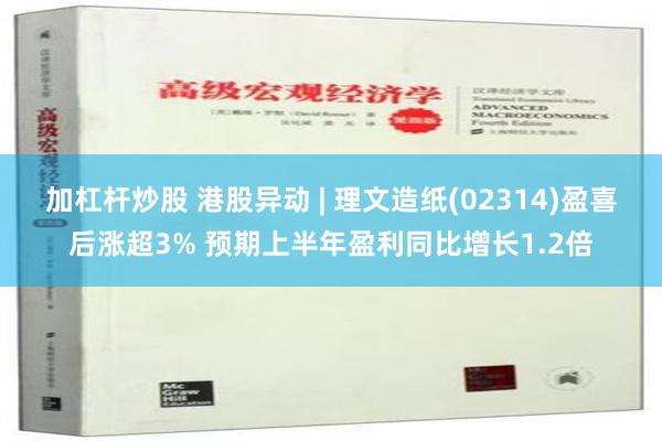 加杠杆炒股 港股异动 | 理文造纸(02314)盈喜后涨超3% 预期上半年盈利同比增长1.2倍