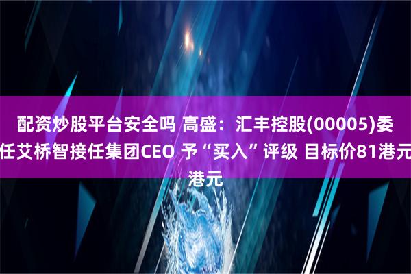 配资炒股平台安全吗 高盛：汇丰控股(00005)委任艾桥智接任集团CEO 予“买入”评级 目标价81港元