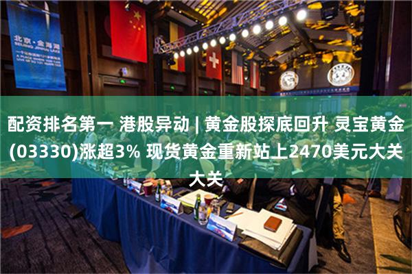 配资排名第一 港股异动 | 黄金股探底回升 灵宝黄金(03330)涨超3% 现货黄金重新站上2470美元大关