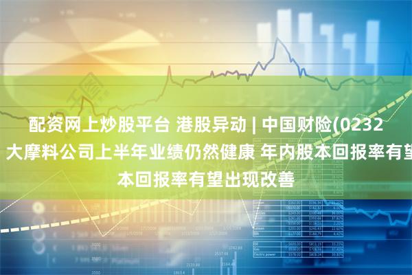 配资网上炒股平台 港股异动 | 中国财险(02328)涨超3% 大摩料公司上半年业绩仍然健康 年内股本回报率有望出现改善