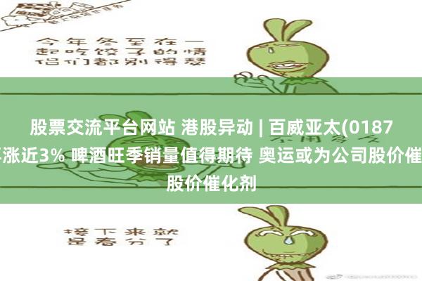 股票交流平台网站 港股异动 | 百威亚太(01876)再涨近3% 啤酒旺季销量值得期待 奥运或为公司股价催化剂