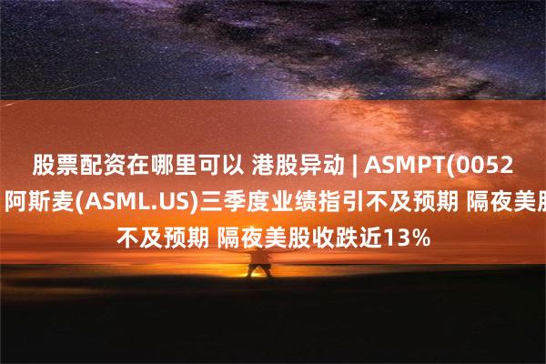 股票配资在哪里可以 港股异动 | ASMPT(00522)低开逾4% 阿斯麦(ASML.US)三季度业绩指引不及预期 隔夜美股收跌近13%