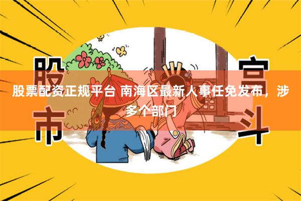 股票配资正规平台 南海区最新人事任免发布，涉多个部门