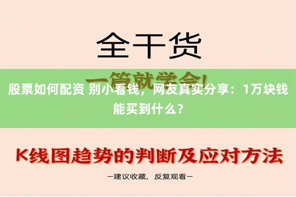 股票如何配资 别小看钱，网友真实分享：1万块钱能买到什么？