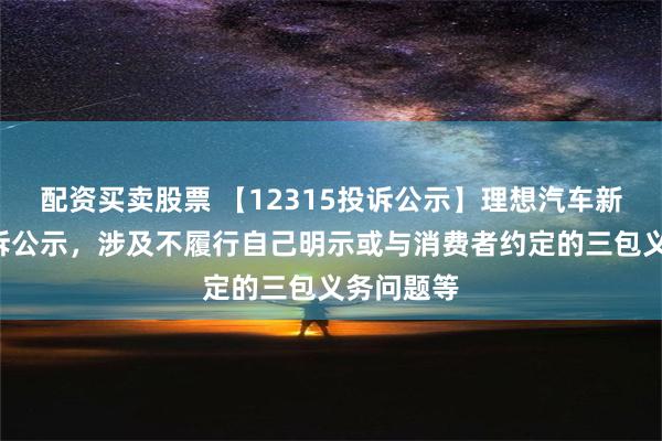 配资买卖股票 【12315投诉公示】理想汽车新增2件投诉公示，涉及不履行自己明示或与消费者约定的三包义务问题等