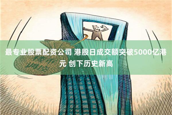 最专业股票配资公司 港股日成交额突破5000亿港元 创下历史新高