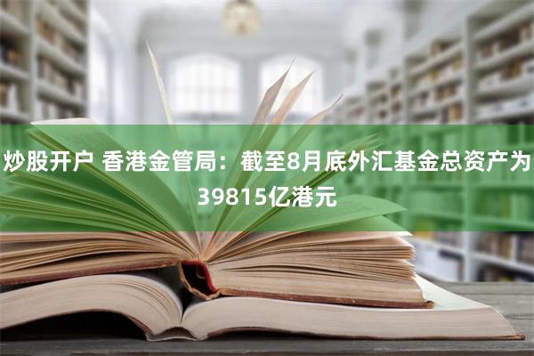 炒股开户 香港金管局：截至8月底外汇基金总资产为39815亿港元