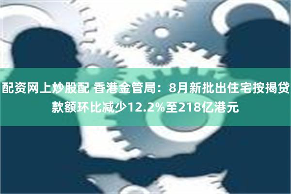 配资网上炒股配 香港金管局：8月新批出住宅按揭贷款额环比减少12.2%至218亿港元