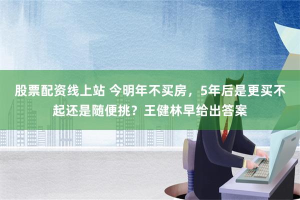 股票配资线上站 今明年不买房，5年后是更买不起还是随便挑？王健林早给出答案