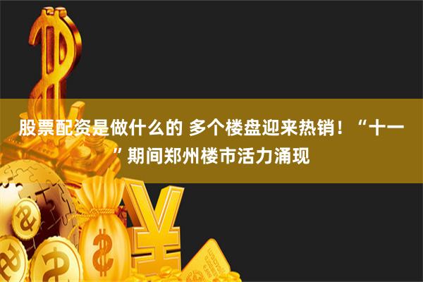 股票配资是做什么的 多个楼盘迎来热销！“十一”期间郑州楼市活力涌现