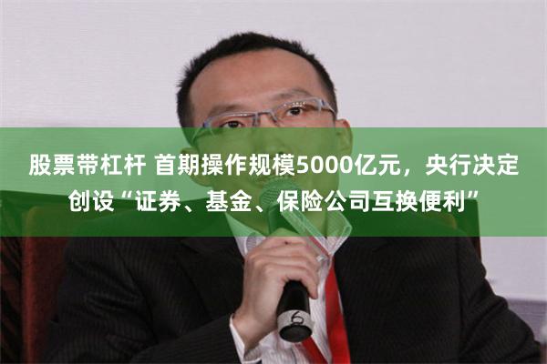 股票带杠杆 首期操作规模5000亿元，央行决定创设“证券、基金、保险公司互换便利”