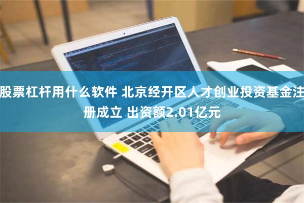 股票杠杆用什么软件 北京经开区人才创业投资基金注册成立 出资额2.01亿元