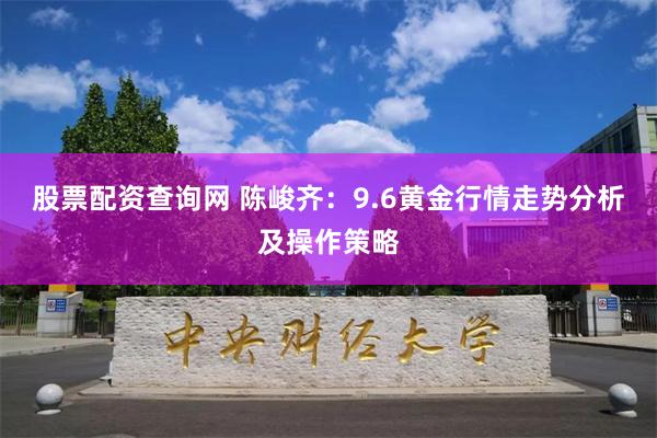 股票配资查询网 陈峻齐：9.6黄金行情走势分析及操作策略